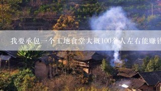 我要承包一个工地食堂大概100个人左右能赚钱吗