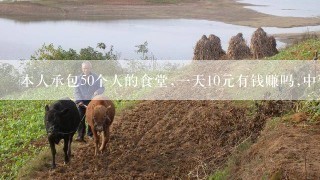 本人承包50个人的食堂,一天10元有钱赚吗,中午一顿