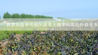我想知道重庆地区蔬菜大棚塑料膜的价格是多少？（麻烦各位帮我留意一下，谢谢！