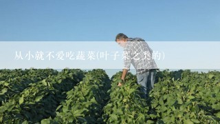 从小就不爱吃蔬菜(叶子菜之类的)