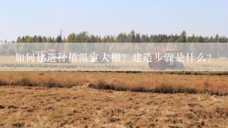 如何建造种植温室大棚？建造步骤是什么？