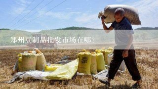 郑州豆制品批发市场在哪？