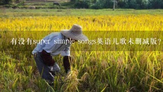 有没有super simple songs英语儿歌未删减版？？