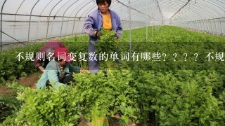 不规则名词变复数的单词有哪些？？？？不规则加ing的有哪些？？？？要快！！！！！