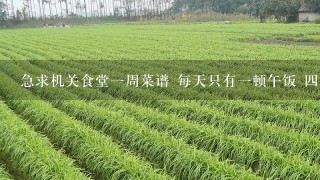 急求机关食堂1周菜谱 每天只有1顿午饭 4菜1汤 标准：15元 谢谢.....