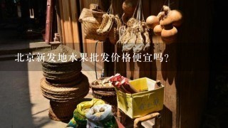 北京新发地水果批发价格便宜吗？