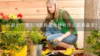 江浙沪1带<br/>3、4月份适合种植什么瓜果蔬菜？