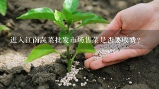 进入江南蔬菜批发市场售菜是否要收费？