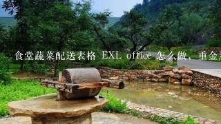 食堂蔬菜配送表格 EXL office 怎么做，重金悬赏2000金