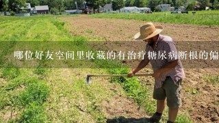 哪位好友空间里收藏的有治疗糖尿病断根的偏方。请帮忙给说1下，谢谢