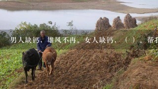 男人缺钙，雄风不再。女人缺钙，（ ）。帮我想1句话 谢谢大家 要