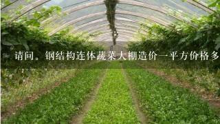 请问。钢结构连体蔬菜大棚造价1平方价格多少。谢了