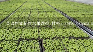 英语作文制作水果沙拉 材料：apple banana strawberry milk salad 和制作 3明治 材料：egg park lettuce