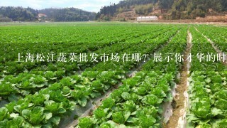 上海松江蔬菜批发市场在哪？展示你才华的时候到了！