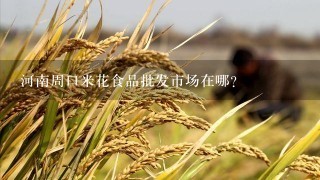河南周口米花食品批发市场在哪？