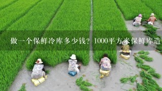 做1个保鲜冷库多少钱？1000平方米保鲜库造价大概是