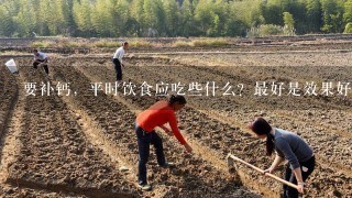 要补钙，平时饮食应吃些什么？最好是效果好平时能吃到的！