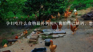 孕妇吃什么食物最补钙呢？我怕自己缺钙，想补1下，具体要吃什么食物呢。