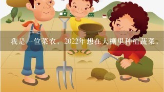 我是1位菜农，2022年想在大棚里种植蔬菜，请问大棚