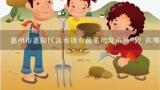 惠州市惠阳区淡水镇有蔬菜批发市场吗？在哪？