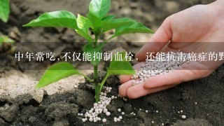 中年常吃,不仅能抑制血栓，还能抗击癌症的野菜是什么？