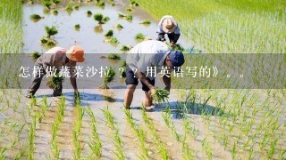 怎样做蔬菜沙拉 ？？用英语写的》。