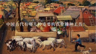 中国古代有哪几种重要的农业耕种工具?