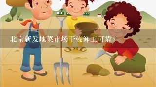 北京新发地菜市场干装卸工可靠？