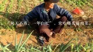 “秋天不养，1年白忙”，常吃哪几道肉菜，强身健体