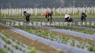 什么蔬菜、水果能做成动物的样子？美术作业，星期1就要交了，很急的？