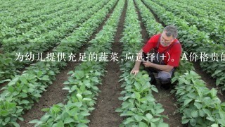 为幼儿提供充足的蔬菜,应选择(+)。A价格贵的菜B反季