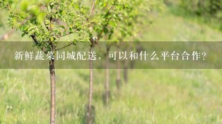 新鲜蔬菜同城配送，可以和什么平台合作？