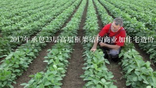 2017年承包23层高层框架结构商业加住宅造价1般在多少钱1平方米可以做？