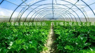 豆类蔬菜病虫害防治，以下哪个观点是不正确的。（ ）。