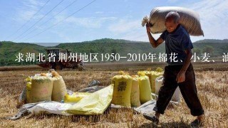 求湖北省荆州地区1950-2010年棉花、小麦、油菜当家品种