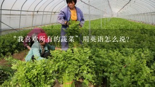 “我喜欢所有的蔬菜”用英语怎么说？