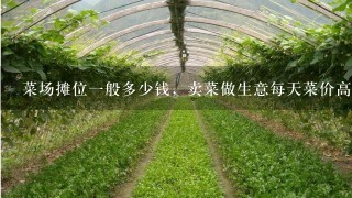 菜场摊位1般多少钱，卖菜做生意每天菜价高低不1样，自己怎么知道价？