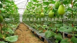 2008年，连云港市苗木花卉总面积达12.64万亩，其中鲜切花类达1.2万亩，为全省第（）大的鲜切花生产基地。