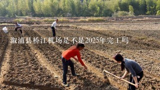 溆浦县桥江机场是不是2025年完工吗