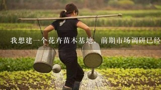 我想建1个花卉苗木基地，前期市场调研已经做完。但是其他还没进行，希望高手能指导.