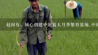 赵国有：倾心创建中国最大月季繁育基地_中国月季园