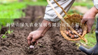 新县山绿久农业发展有限公司怎么样？
