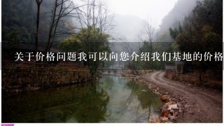 关于价格问题我可以向您介绍我们基地的价格范围您觉得合理吗