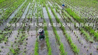 如何参与广州大型苗木基地交易并获得成功