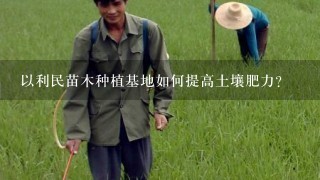 以利民苗木种植基地如何提高土壤肥力?