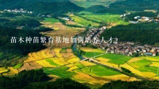 苗木种苗繁育基地如何培养人才?