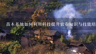 苗木基地如何利用科技提升农业知识与技能培训?