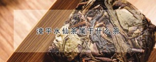 漳平水仙茶属于什么茶,第1图