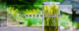 太平猴魁茶是绿茶还是红茶,第1图