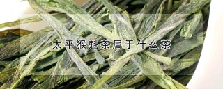 太平猴魁茶属于什么茶,第1图